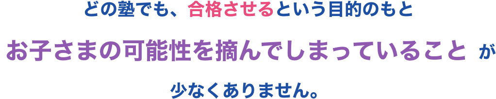 どの塾でも、合格させるという目的のもとお子さまの可能性を摘んでしまっていることが少なくありません。