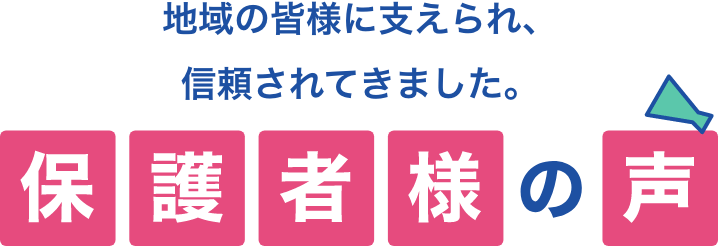 地域の皆様に支えられ、信頼されてきました。保護者様の声