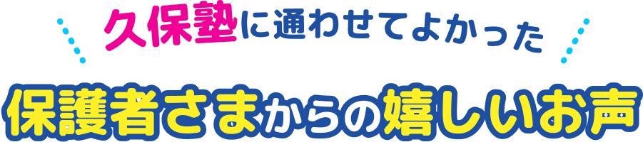 久保塾に通わせてよかった 保護者様からの嬉しいお声