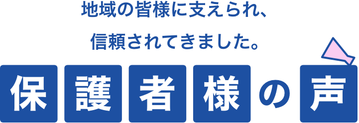 地域の皆様に支えられ、信頼されてきました。保護者様の声