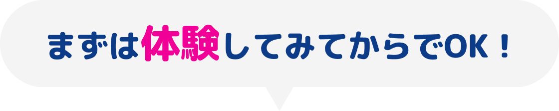 まずは体験してみてからでOK!