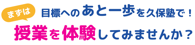 目標へのあと一歩を久保塾で! まずは授業を体験してみませんか